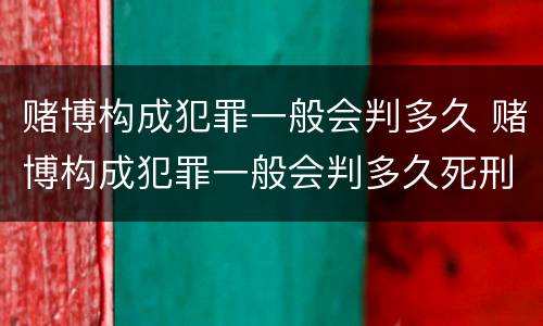 赌博构成犯罪一般会判多久 赌博构成犯罪一般会判多久死刑