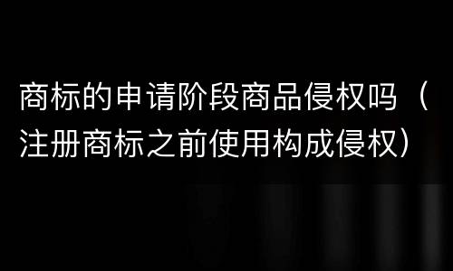 商标的申请阶段商品侵权吗（注册商标之前使用构成侵权）