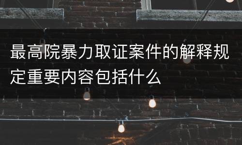 最高院暴力取证案件的解释规定重要内容包括什么