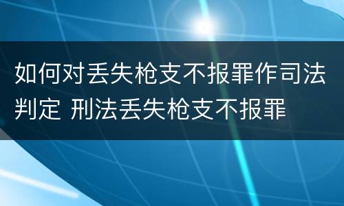 如何对丢失枪支不报罪作司法判定 刑法丢失枪支不报罪