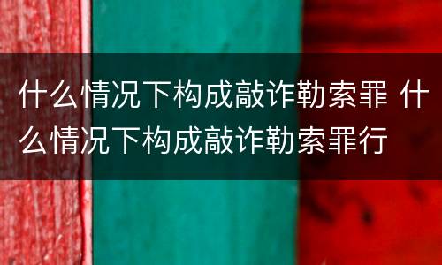 什么情况下构成敲诈勒索罪 什么情况下构成敲诈勒索罪行