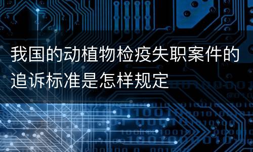 我国的动植物检疫失职案件的追诉标准是怎样规定