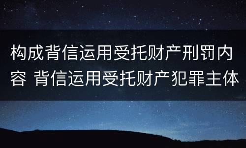 构成背信运用受托财产刑罚内容 背信运用受托财产犯罪主体