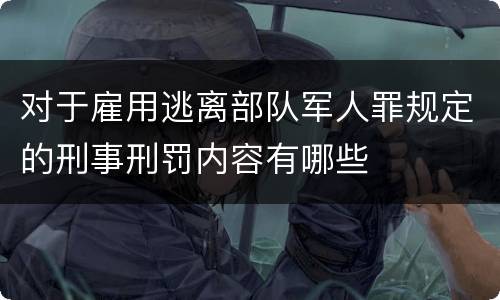 对于雇用逃离部队军人罪规定的刑事刑罚内容有哪些