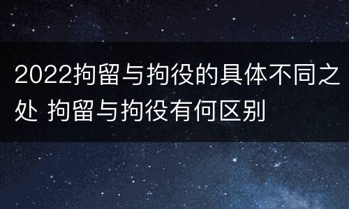 2022拘留与拘役的具体不同之处 拘留与拘役有何区别