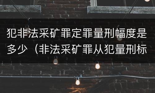 犯非法采矿罪定罪量刑幅度是多少（非法采矿罪从犯量刑标准）