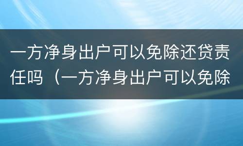 一方净身出户可以免除还贷责任吗（一方净身出户可以免除还贷责任吗法律）