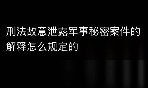 刑法故意泄露军事秘密案件的解释怎么规定的