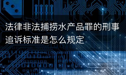法律非法捕捞水产品罪的刑事追诉标准是怎么规定