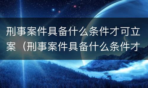 刑事案件具备什么条件才可立案（刑事案件具备什么条件才可立案审理）