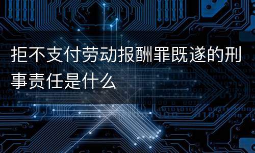 拒不支付劳动报酬罪既遂的刑事责任是什么