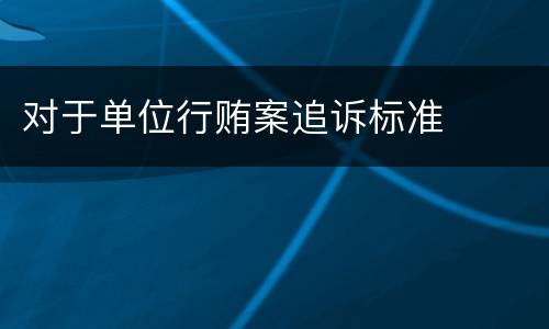 对于单位行贿案追诉标准