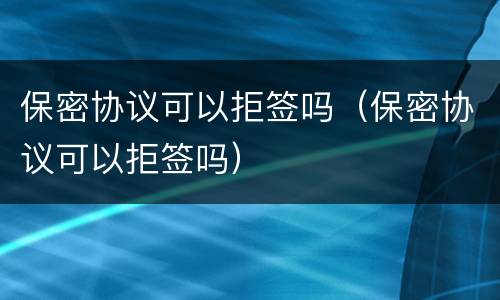 保密协议可以拒签吗（保密协议可以拒签吗）