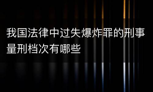 我国法律中过失爆炸罪的刑事量刑档次有哪些