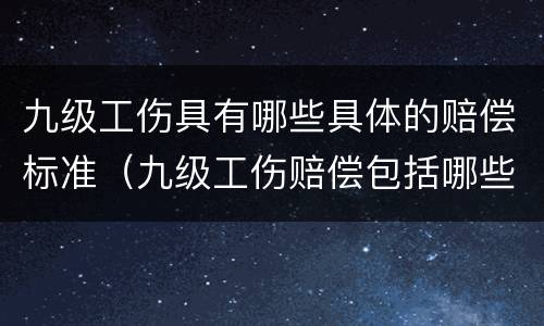 九级工伤具有哪些具体的赔偿标准（九级工伤赔偿包括哪些）
