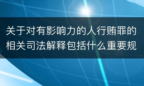 关于对有影响力的人行贿罪的相关司法解释包括什么重要规定