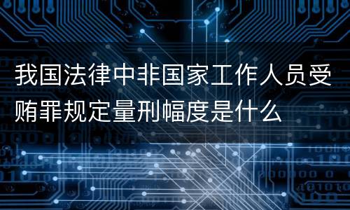 我国法律中非国家工作人员受贿罪规定量刑幅度是什么