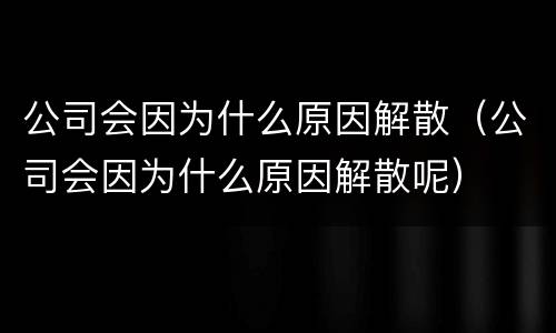 公司会因为什么原因解散（公司会因为什么原因解散呢）