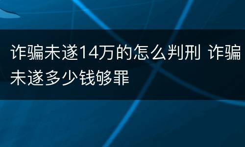 诈骗未遂14万的怎么判刑 诈骗未遂多少钱够罪