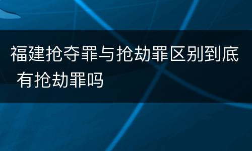 福建抢夺罪与抢劫罪区别到底 有抢劫罪吗