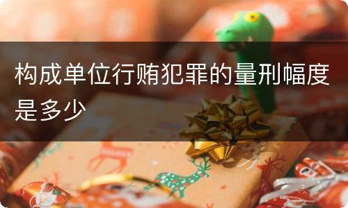 构成单位行贿犯罪的量刑幅度是多少