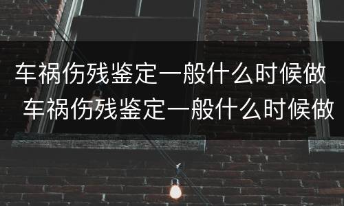 车祸伤残鉴定一般什么时候做 车祸伤残鉴定一般什么时候做比较好