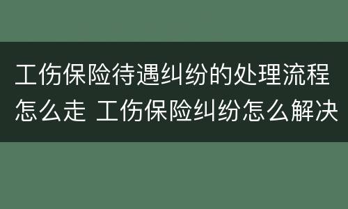 工伤保险待遇纠纷的处理流程怎么走 工伤保险纠纷怎么解决