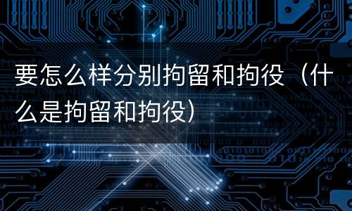 要怎么样分别拘留和拘役（什么是拘留和拘役）