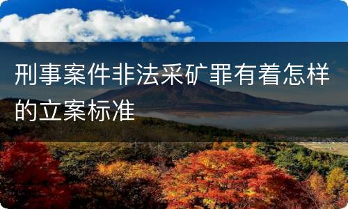 刑事案件非法采矿罪有着怎样的立案标准