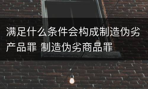 满足什么条件会构成制造伪劣产品罪 制造伪劣商品罪