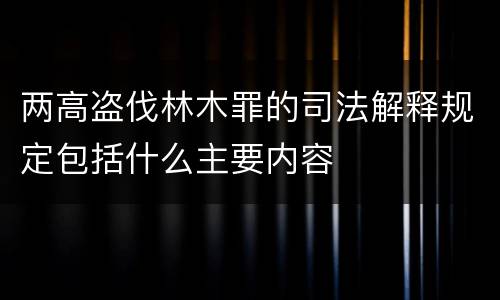 两高盗伐林木罪的司法解释规定包括什么主要内容