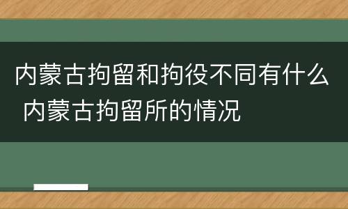 内蒙古拘留和拘役不同有什么 内蒙古拘留所的情况