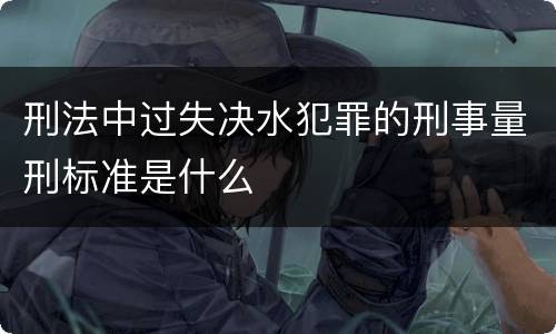 刑法中过失决水犯罪的刑事量刑标准是什么