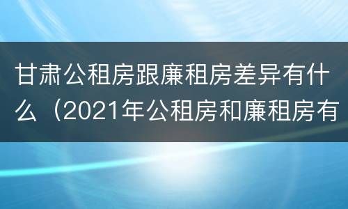 甘肃公租房跟廉租房差异有什么（2021年公租房和廉租房有什么区别）