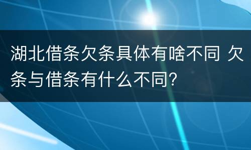 湖北借条欠条具体有啥不同 欠条与借条有什么不同?