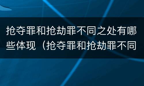 抢夺罪和抢劫罪不同之处有哪些体现（抢夺罪和抢劫罪不同之处有哪些体现）