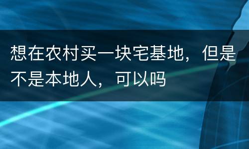 想在农村买一块宅基地，但是不是本地人，可以吗