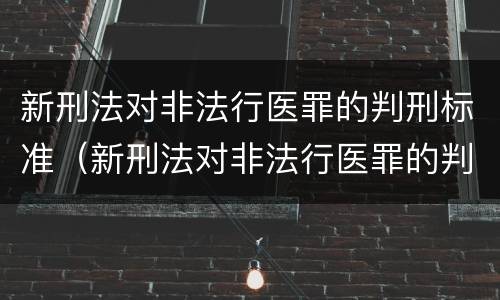 新刑法对非法行医罪的判刑标准（新刑法对非法行医罪的判刑标准是什么）
