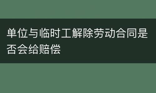 单位与临时工解除劳动合同是否会给赔偿