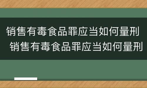 销售有毒食品罪应当如何量刑 销售有毒食品罪应当如何量刑处罚