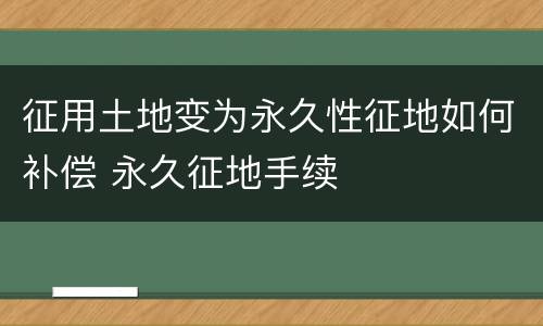 征用土地变为永久性征地如何补偿 永久征地手续