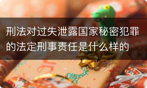 刑法对过失泄露国家秘密犯罪的法定刑事责任是什么样的
