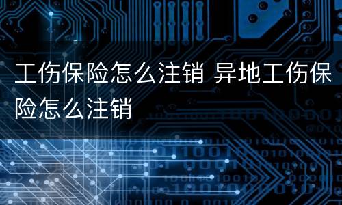 工伤保险怎么注销 异地工伤保险怎么注销