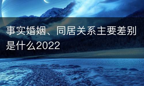 事实婚姻、同居关系主要差别是什么2022