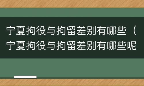 宁夏拘役与拘留差别有哪些（宁夏拘役与拘留差别有哪些呢）