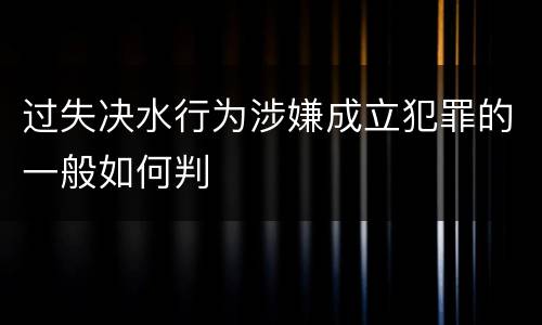 过失决水行为涉嫌成立犯罪的一般如何判