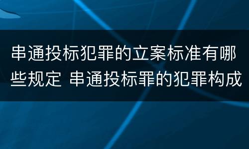 串通投标犯罪的立案标准有哪些规定 串通投标罪的犯罪构成要件
