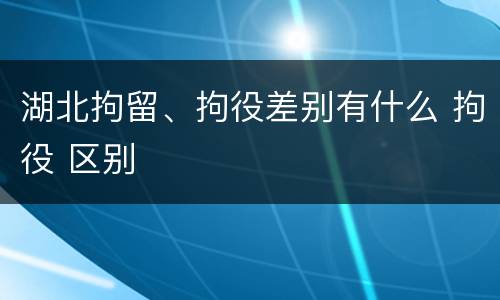 湖北拘留、拘役差别有什么 拘役 区别