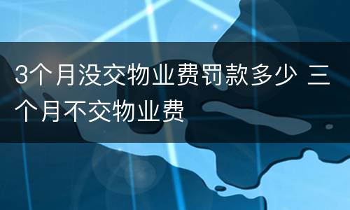3个月没交物业费罚款多少 三个月不交物业费