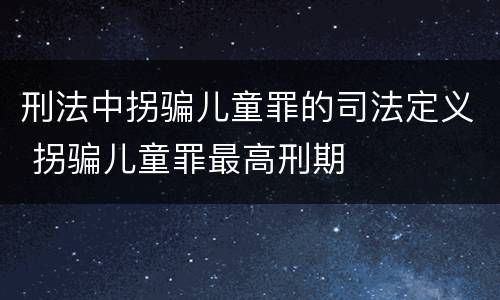 刑法中拐骗儿童罪的司法定义 拐骗儿童罪最高刑期